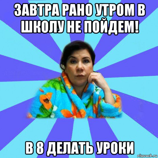 завтра рано утром в школу не пойдем! в 8 делать уроки, Мем типичная мама