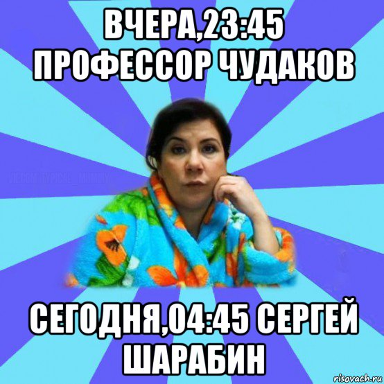 вчера,23:45 профессор чудаков сегодня,04:45 сергей шарабин, Мем типичная мама