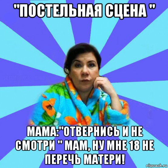 "постельная сцена " мама:"отвернись и не смотри " мам, ну мне 18 не перечь матери!, Мем типичная мама