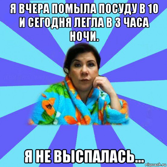 я вчера помыла посуду в 10 и сегодня легла в 3 часа ночи. я не выспалась..., Мем типичная мама