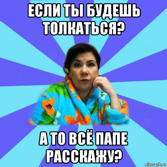 если ты будешь толкаться? а то всё папе расскажу?, Мем типичная мама