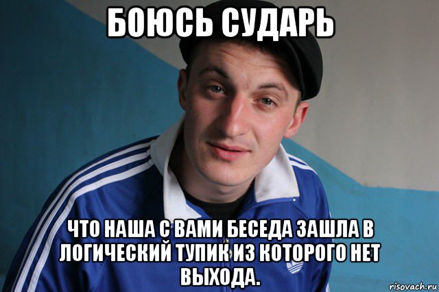 боюсь сударь что наша с вами беседа зашла в логический тупик из которого нет выхода.