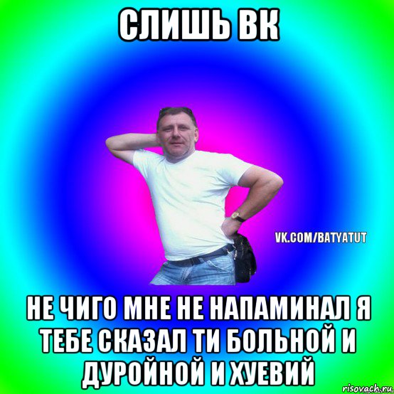 слишь вк не чиго мне не напаминал я тебе сказал ти больной и дуройной и хуевий, Мем  Типичный Батя вк