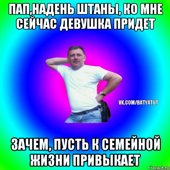 пап,надень штаны, ко мне сейчас девушка придет зачем, пусть к семейной жизни привыкает, Мем  Типичный Батя вк