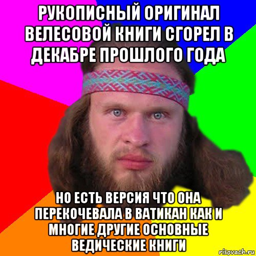 рукописный оригинал велесовой книги сгорел в декабре прошлого года но есть версия что она перекочевала в ватикан как и многие другие основные ведические книги