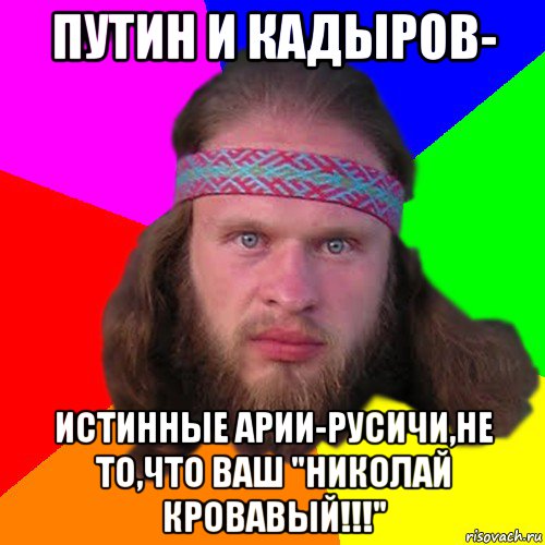 путин и кадыров- истинные арии-русичи,не то,что ваш "николай кровавый!!!"