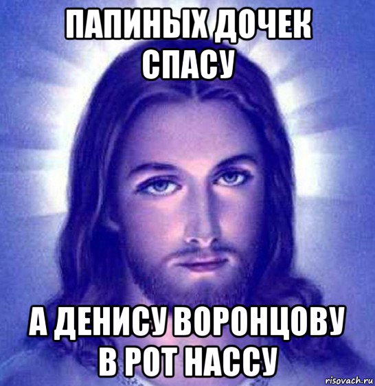 папиных дочек спасу а денису воронцову в рот нассу