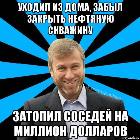 уходил из дома, забыл закрыть нефтяную скважину затопил соседей на миллион долларов, Мем  Типичный Миллиардер (Абрамович)