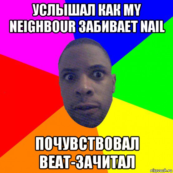 услышал как my neighbour забивает nail почувствовал beat-зачитал, Мем  Типичный Негр