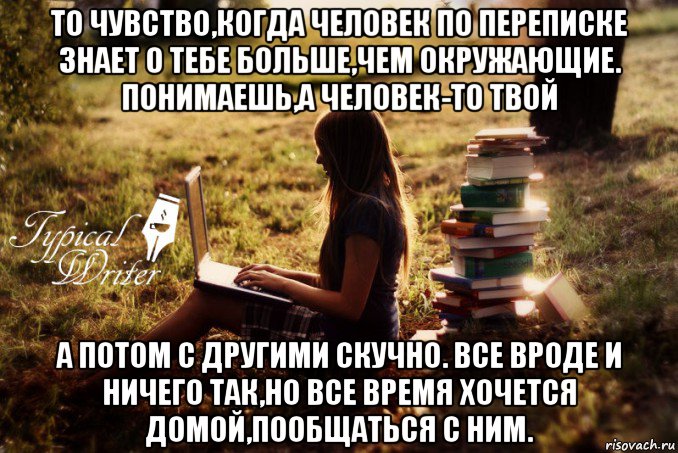 то чувство,когда человек по переписке знает о тебе больше,чем окружающие. понимаешь,а человек-то твой а потом с другими скучно. все вроде и ничего так,но все время хочется домой,пообщаться с ним., Мем Типичный писатель