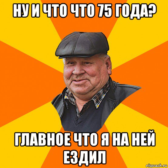 ну и что что 75 года? главное что я на ней ездил