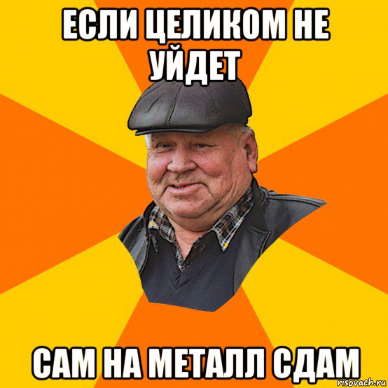 если целиком не уйдет сам на металл сдам