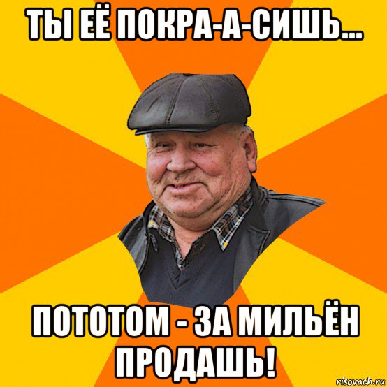 ты её покра-а-сишь... пототом - за мильён продашь!