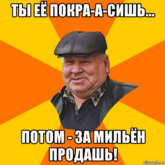ты её покра-а-сишь... потом - за мильён продашь!