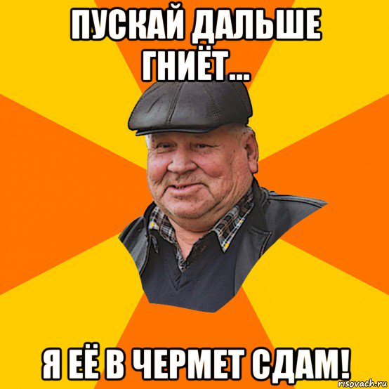 пускай дальше гниёт... я её в чермет сдам!