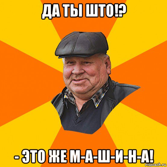 да ты што!? - это же м-а-ш-и-н-а!