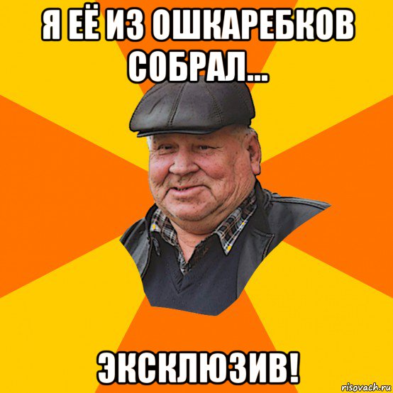 я её из ошкаребков собрал... эксклюзив!