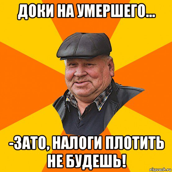 доки на умершего... -зато, налоги плотить не будешь!