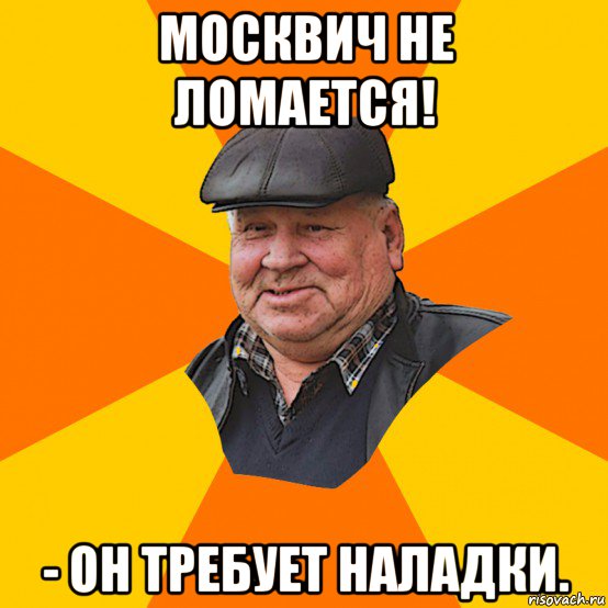москвич не ломается! - он требует наладки.