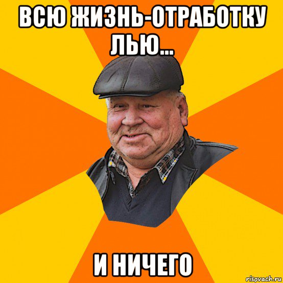 всю жизнь-отработку лью... и ничего
