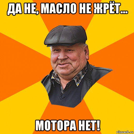да не, масло не жрёт... мотора нет!