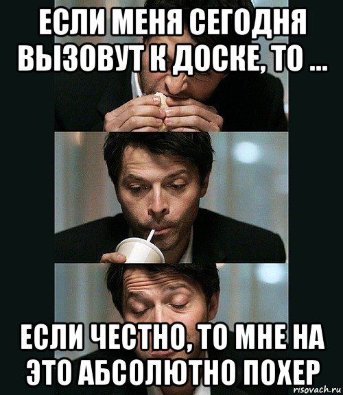 если меня сегодня вызовут к доске, то … если честно, то мне на это абсолютно похер, Мем Только и делаю что ем