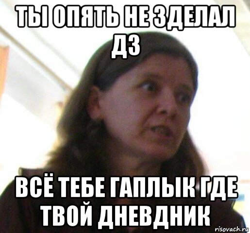 ты опять не зделал дз всё тебе гаплык где твой дневдник