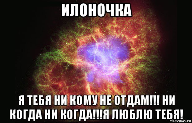 илоночка я тебя ни кому не отдам!!! ни когда ни когда!!!я люблю тебя!, Мем Туманность