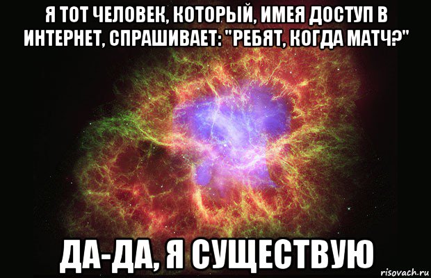 я тот человек, который, имея доступ в интернет, спрашивает: "ребят, когда матч?" да-да, я существую, Мем Туманность