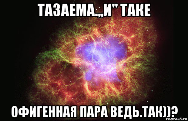 тазаема.,,и" таке офигенная пара ведь.так))?, Мем Туманность