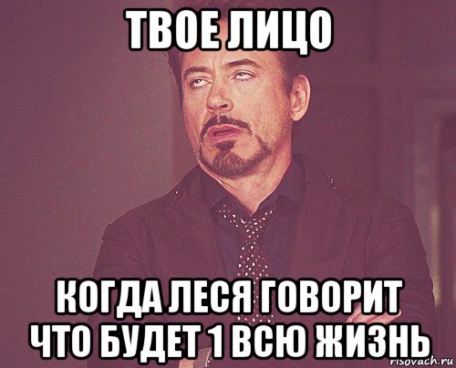 твое лицо когда леся говорит что будет 1 всю жизнь, Мем твое выражение лица