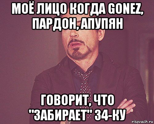 моё лицо когда gonez, пардон, апупян говорит, что "забирает" 34-ку, Мем твое выражение лица