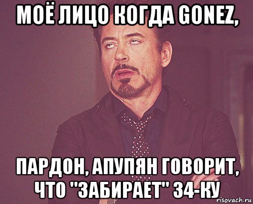 моё лицо когда gonez, пардон, апупян говорит, что "забирает" 34-ку, Мем твое выражение лица