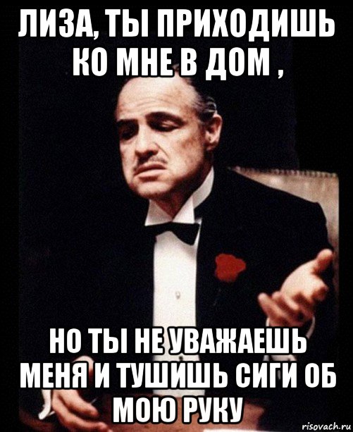 лиза, ты приходишь ко мне в дом , но ты не уважаешь меня и тушишь сиги об мою руку