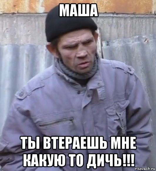 маша ты втераешь мне какую то дичь!!!, Мем  Ты втираешь мне какую то дичь