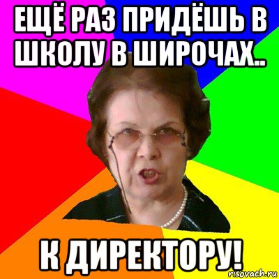 ещё раз придёшь в школу в широчах.. к директору!, Мем Типичная училка