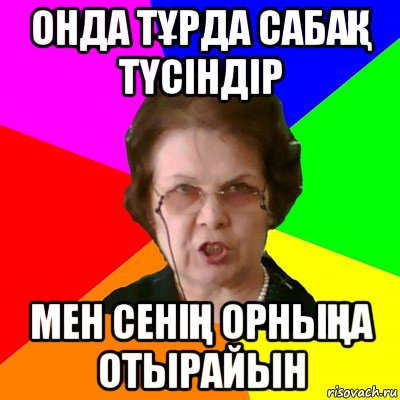 онда тҰрда сабаҚ тҮсіндір мен сеніҢ орныҢа отырайын, Мем Типичная училка