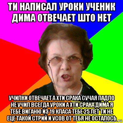 ти написал уроки ученик дима отвечает што нет училки отвечает а хти срака сучая падло не учил всегда уроки а хти срака дима я тебе виганю из 19 класа тебе 25 лет ти не еце такой стрий и усов от тебя не осталось, Мем Типичная училка