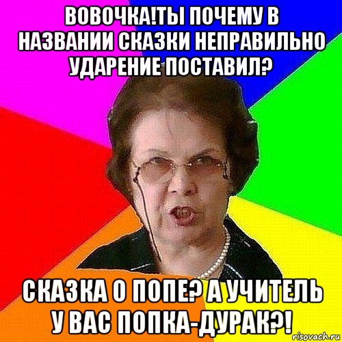 вовочка!ты почему в названии сказки неправильно ударение поставил? сказка о попе? а учитель у вас попка-дурак?!