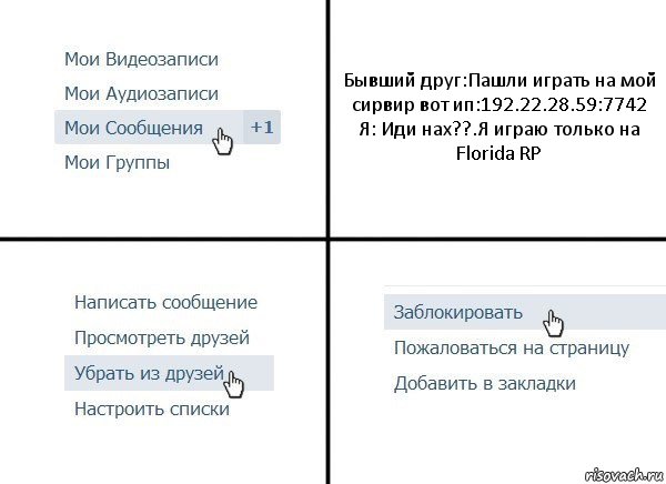 Бывший друг:Пашли играть на мой сирвир вот ип:192.22.28.59:7742
Я: Иди нах??.Я играю только на Florida RP, Комикс  Удалить из друзей