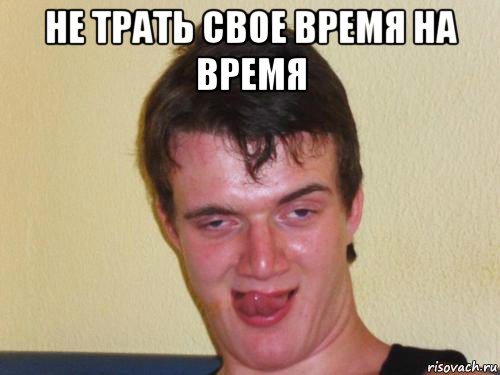не трать свое время на время , Мем укуренный парень