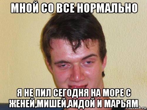 мной со все нормально я не пил сегодня на море с женей,мишей,аидой и марьям, Мем укуренный парень