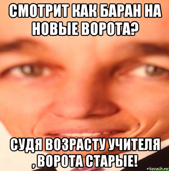 смотрит как баран на новые ворота? судя возрасту учителя , ворота старые!