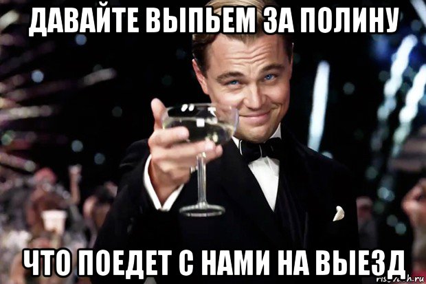 давайте выпьем за полину что поедет с нами на выезд, Мем Великий Гэтсби (бокал за тех)