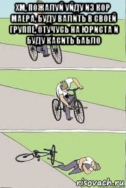 хм, пожалуй уйду из кор маера, буду валить в своей группе, отучусь на юриста и буду касить бабло , Мем Велосипед