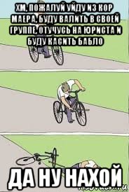 хм, пожалуй уйду из кор маера, буду валить в своей группе, отучусь на юриста и буду касить бабло да ну нахой, Мем Велосипед