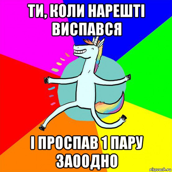 ти, коли нарешті виспався і проспав 1 пару заоодно