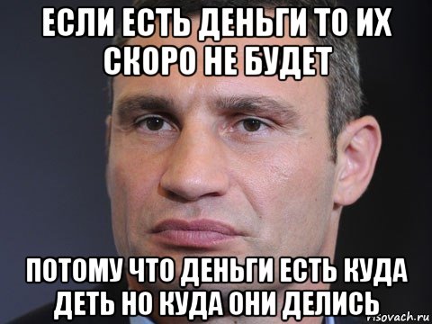 если есть деньги то их скоро не будет потому что деньги есть куда деть но куда они делись