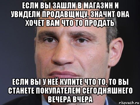 если вы зашли в магазин и увидели продавщицу, значит она хочет вам что то продать если вы у неё купите что то, то вы станете покупателем сегодняшнего вечера вчера
