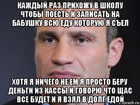каждый раз прихожу в школу чтобы поесть и записать на бабушку всю еду которую я съел хотя я ничего не ем я просто беру деньги из кассы и говорю что щас все будет и я взял в долг едой